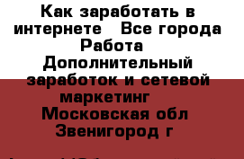 Как заработать в интернете - Все города Работа » Дополнительный заработок и сетевой маркетинг   . Московская обл.,Звенигород г.